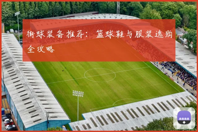 街球装备推荐：篮球鞋与服装选购全攻略