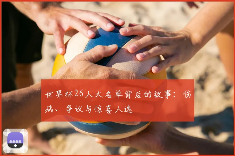 世界杯26人大名单背后的故事：伤病、争议与惊喜人选