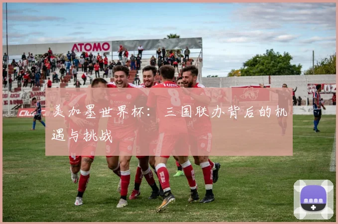 美加墨世界杯：三国联办背后的机遇与挑战