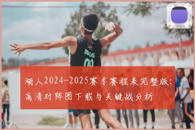 湖人2024-2025赛季赛程表完整版：高清对阵图下载与关键战分析