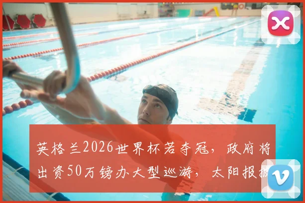 英格兰2026世界杯若夺冠，政府将出资50万镑办大型巡游，太阳报披露夺冠庆祝方案细节