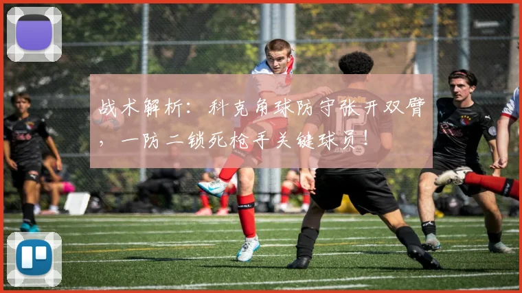 战术解析：科克角球防守张开双臂，一防二锁死枪手关键球员！