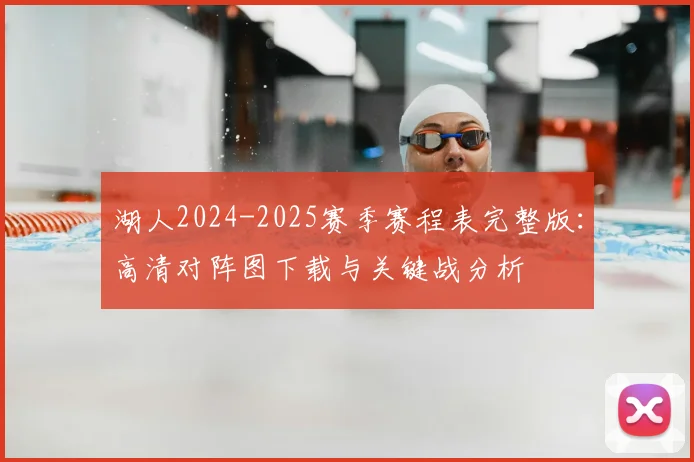 湖人2024-2025赛季赛程表完整版：高清对阵图下载与关键战分析