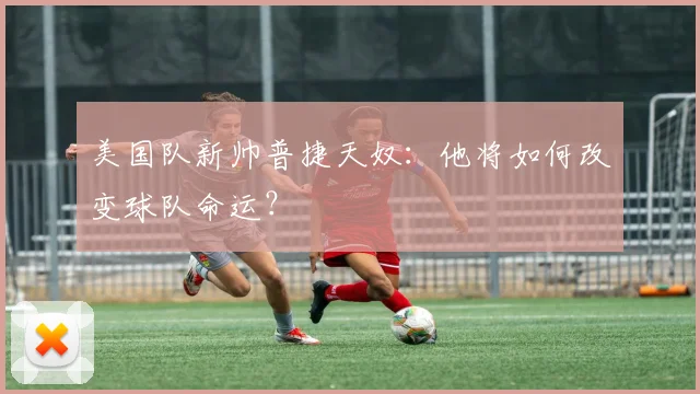 美国队新帅普捷天奴：他将如何改变球队命运？