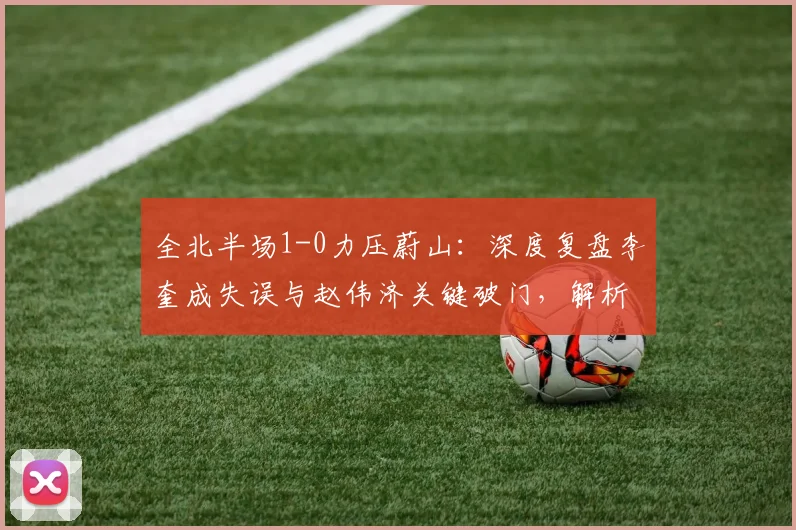 全北半场1-0力压蔚山：深度复盘李奎成失误与赵伟济关键破门，解析双方战术得失