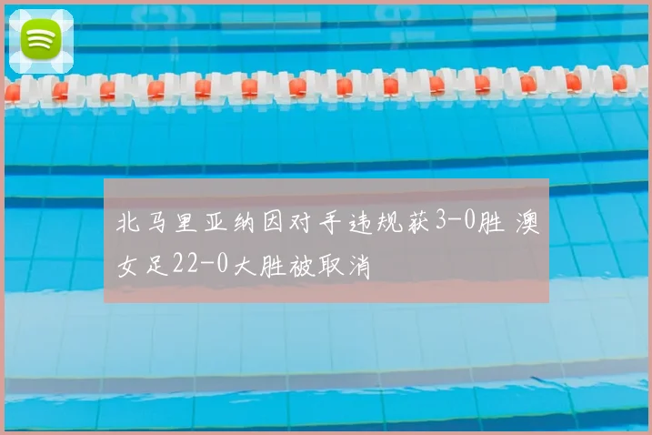 北马里亚纳因对手违规获3-0胜 澳女足22-0大胜被取消