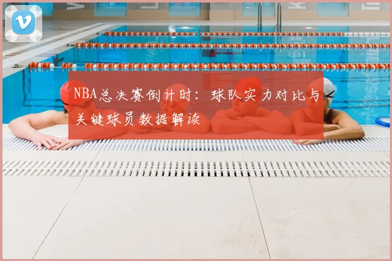 NBA总决赛倒计时：球队实力对比与关键球员数据解读