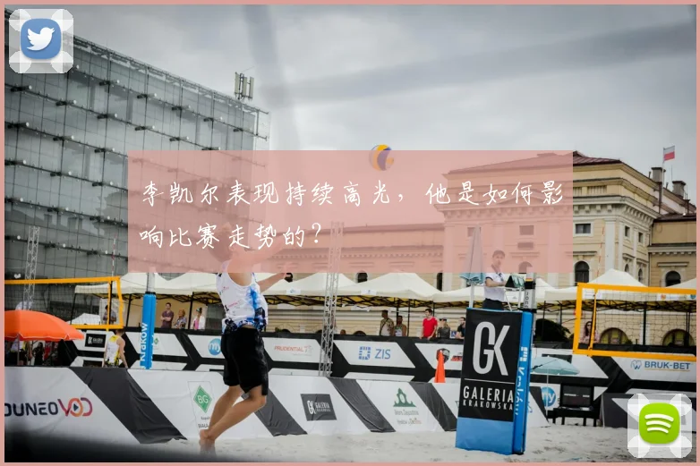 李凯尔表现持续高光，他是如何影响比赛走势的？