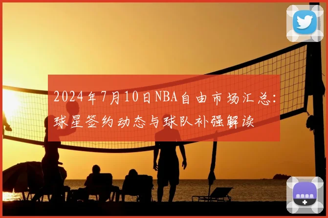 2024年7月10日NBA自由市场汇总：球星签约动态与球队补强解读