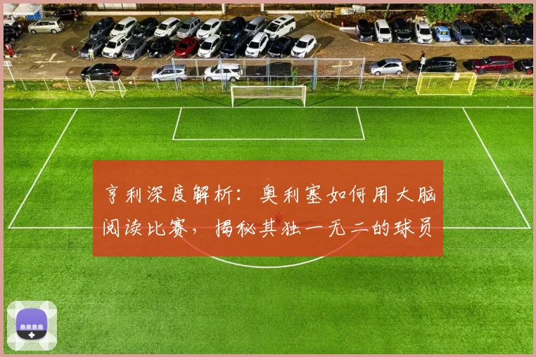 亨利深度解析：奥利塞如何用大脑阅读比赛，揭秘其独一无二的球员特质
