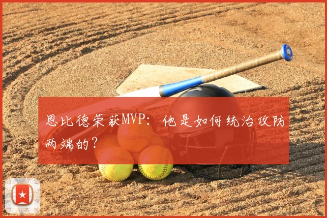 恩比德荣获MVP：他是如何统治攻防两端的？