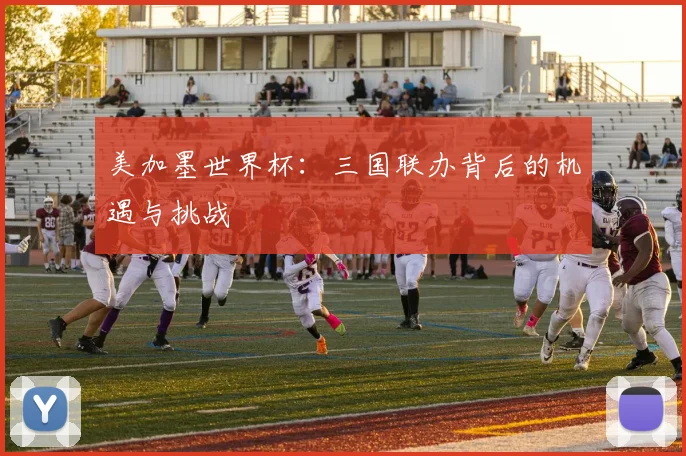 美加墨世界杯:三国联办背后的机遇与挑战