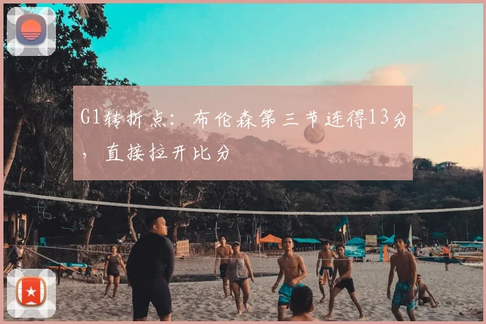 G1转折点：布伦森第三节连得13分，直接拉开比分
