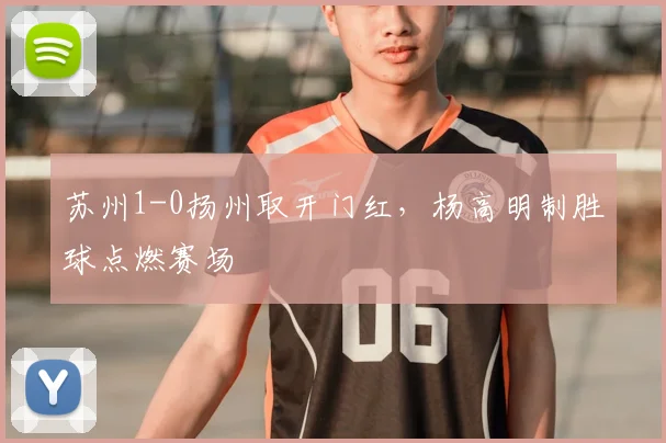 苏州1-0扬州取开门红，杨高明制胜球点燃赛场