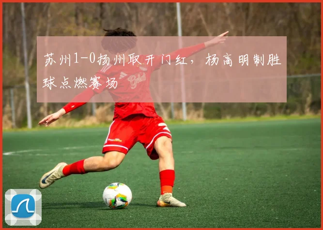 苏州1-0扬州取开门红，杨高明制胜球点燃赛场