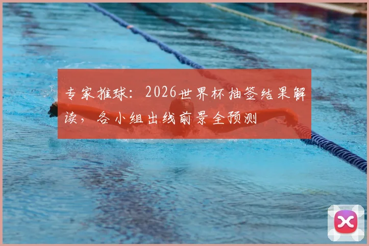 专家推球：2026世界杯抽签结果解读，各小组出线前景全预测