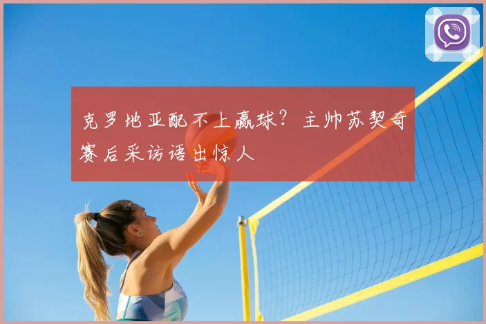 克罗地亚配不上赢球？主帅苏契奇赛后采访语出惊人