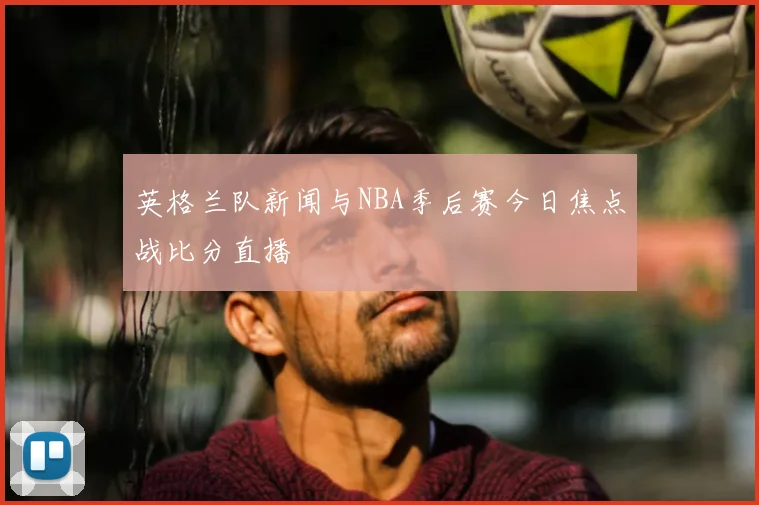 英格兰队新闻与NBA季后赛今日焦点战比分直播