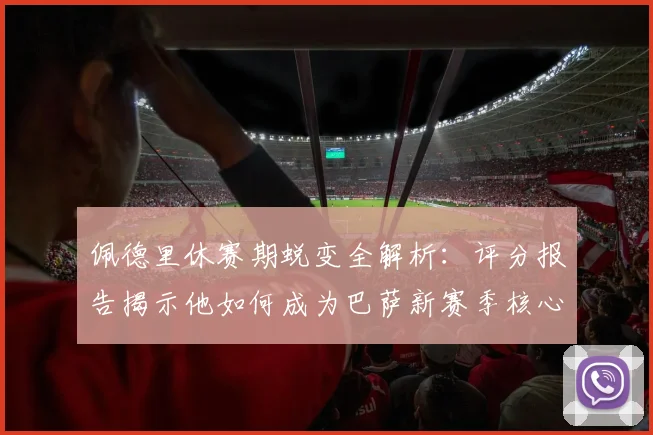 佩德里休赛期蜕变全解析：评分报告揭示他如何成为巴萨新赛季核心