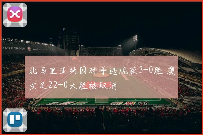 北马里亚纳因对手违规获3-0胜 澳女足22-0大胜被取消
