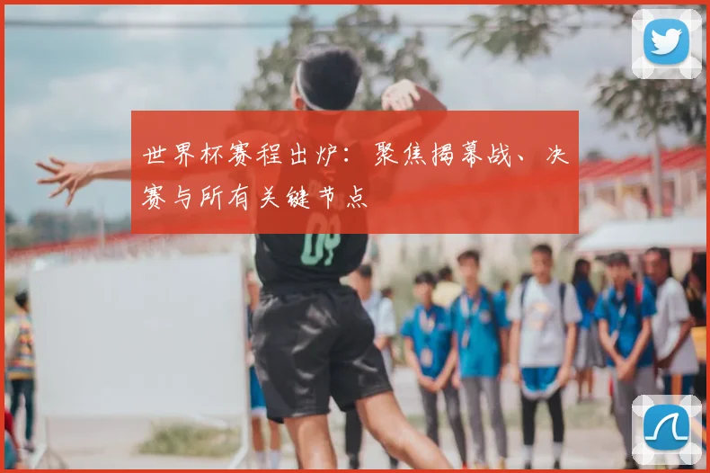 世界杯赛程出炉：聚焦揭幕战、决赛与所有关键节点