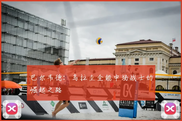 巴尔韦德：乌拉圭全能中场战士的崛起之路